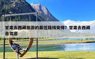 甘肃去西藏旅游的最佳路线安排？甘肃去西藏自驾游