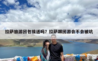 拉萨旅游团包接送吗？拉萨跟团游会不会被坑