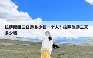 拉萨跟团三日游多少钱一个人？拉萨旅游三天多少钱