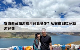 安徽西藏旅游费用预算多少？从安徽到拉萨旅游经费