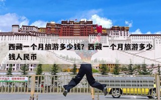 西藏一个月旅游多少钱？西藏一个月旅游多少钱人民币