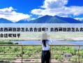 去西藏旅游怎么去合适呢？去西藏旅游怎么去合适呢知乎