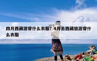 四月西藏游穿什么衣服？4月去西藏旅游穿什么衣服
