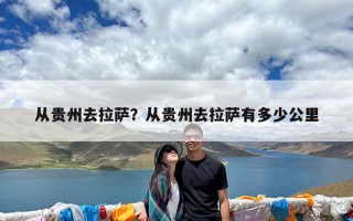 从贵州去拉萨？从贵州去拉萨有多少公里