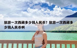 旅游一次西藏多少钱人民币？旅游一次西藏多少钱人民币啊