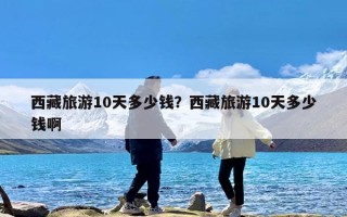 西藏旅游10天多少钱？西藏旅游10天多少钱啊