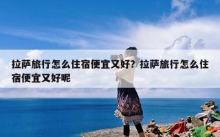 拉萨旅行怎么住宿便宜又好？拉萨旅行怎么住宿便宜又好呢