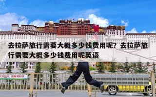 去拉萨旅行需要大概多少钱费用呢？去拉萨旅行需要大概多少钱费用呢英语