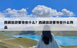 西藏旅游要带些什么？西藏旅游要带些什么物品