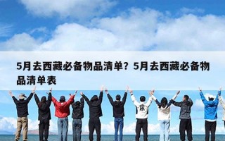 5月去西藏必备物品清单？5月去西藏必备物品清单表