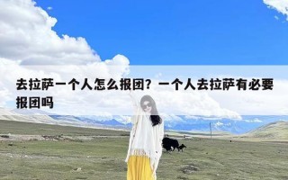 去拉萨一个人怎么报团？一个人去拉萨有必要报团吗