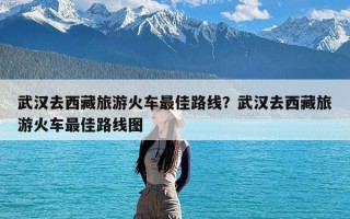武汉去西藏旅游火车最佳路线？武汉去西藏旅游火车最佳路线图