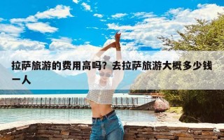 拉萨旅游的费用高吗？去拉萨旅游大概多少钱一人