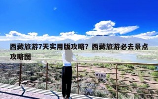 西藏旅游7天实用版攻略？西藏旅游必去景点攻略图