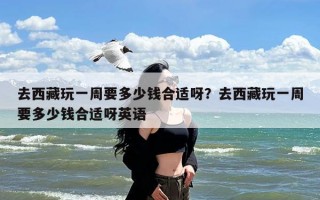 去西藏玩一周要多少钱合适呀？去西藏玩一周要多少钱合适呀英语