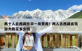 两个人去西藏旅游一周费用？两人去西藏自驾游大概花多少钱