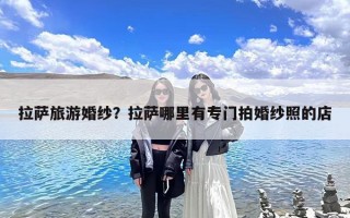 拉萨旅游婚纱？拉萨哪里有专门拍婚纱照的店