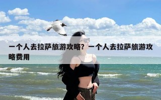 一个人去拉萨旅游攻略？一个人去拉萨旅游攻略费用