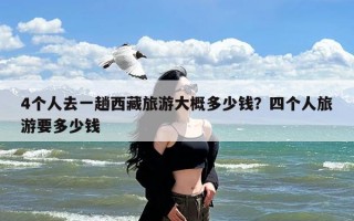 4个人去一趟西藏旅游大概多少钱？四个人旅游要多少钱
