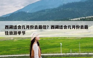 西藏适合几月份去最佳？西藏适合几月份去最佳旅游季节