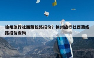 徐州旅行社西藏线路报价？徐州旅行社西藏线路报价查询