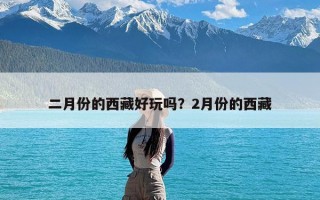 二月份的西藏好玩吗？2月份的西藏