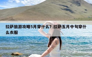 拉萨旅游攻略5月穿什么？拉萨五月中旬穿什么衣服