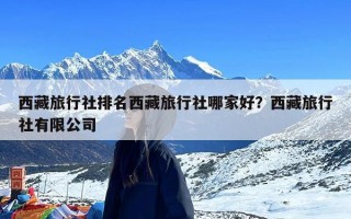 西藏旅行社排名西藏旅行社哪家好？西藏旅行社有限公司