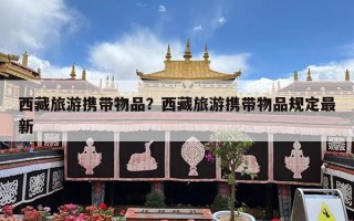 西藏旅游携带物品？西藏旅游携带物品规定最新