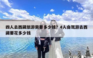 四人去西藏旅游需要多少钱？4人自驾游去西藏要花多少钱