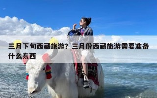 三月下旬西藏旅游？三月份西藏旅游需要准备什么东西