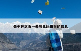 关于林芝五一去哪儿玩推荐的信息