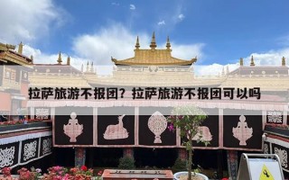 拉萨旅游不报团？拉萨旅游不报团可以吗