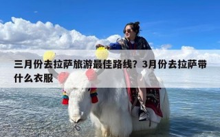 三月份去拉萨旅游最佳路线？3月份去拉萨带什么衣服