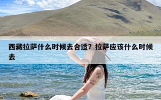 西藏拉萨什么时候去合适？拉萨应该什么时候去