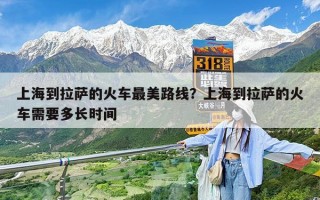 上海到拉萨的火车最美路线？上海到拉萨的火车需要多长时间