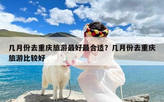 几月份去重庆旅游最好最合适？几月份去重庆旅游比较好