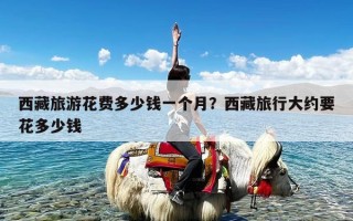 西藏旅游花费多少钱一个月？西藏旅行大约要花多少钱