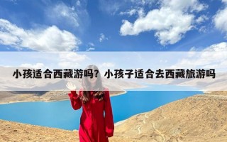 小孩适合西藏游吗？小孩子适合去西藏旅游吗