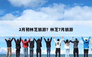 2月初林芝旅游？林芝7月旅游