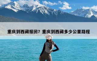 重庆到西藏报团？重庆到西藏多少公里路程