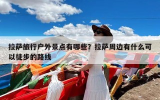 拉萨旅行户外景点有哪些？拉萨周边有什么可以徒步的路线