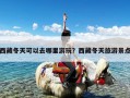 西藏冬天可以去哪里游玩？西藏冬天旅游景点