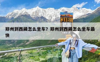 郑州到西藏怎么坐车？郑州到西藏怎么坐车最快