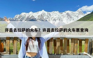 许昌去拉萨的火车？许昌去拉萨的火车票查询