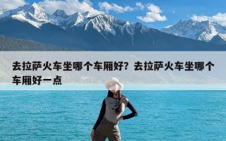去拉萨火车坐哪个车厢好？去拉萨火车坐哪个车厢好一点