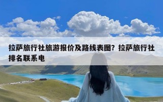 拉萨旅行社旅游报价及路线表图？拉萨旅行社排名联系电