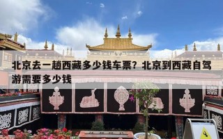 北京去一趟西藏多少钱车票？北京到西藏自驾游需要多少钱