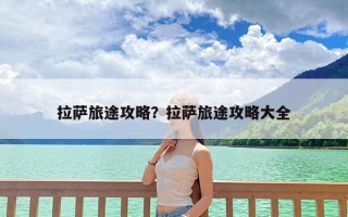 拉萨旅途攻略？拉萨旅途攻略大全