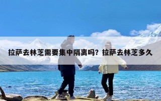 拉萨去林芝需要集中隔离吗？拉萨去林芝多久
